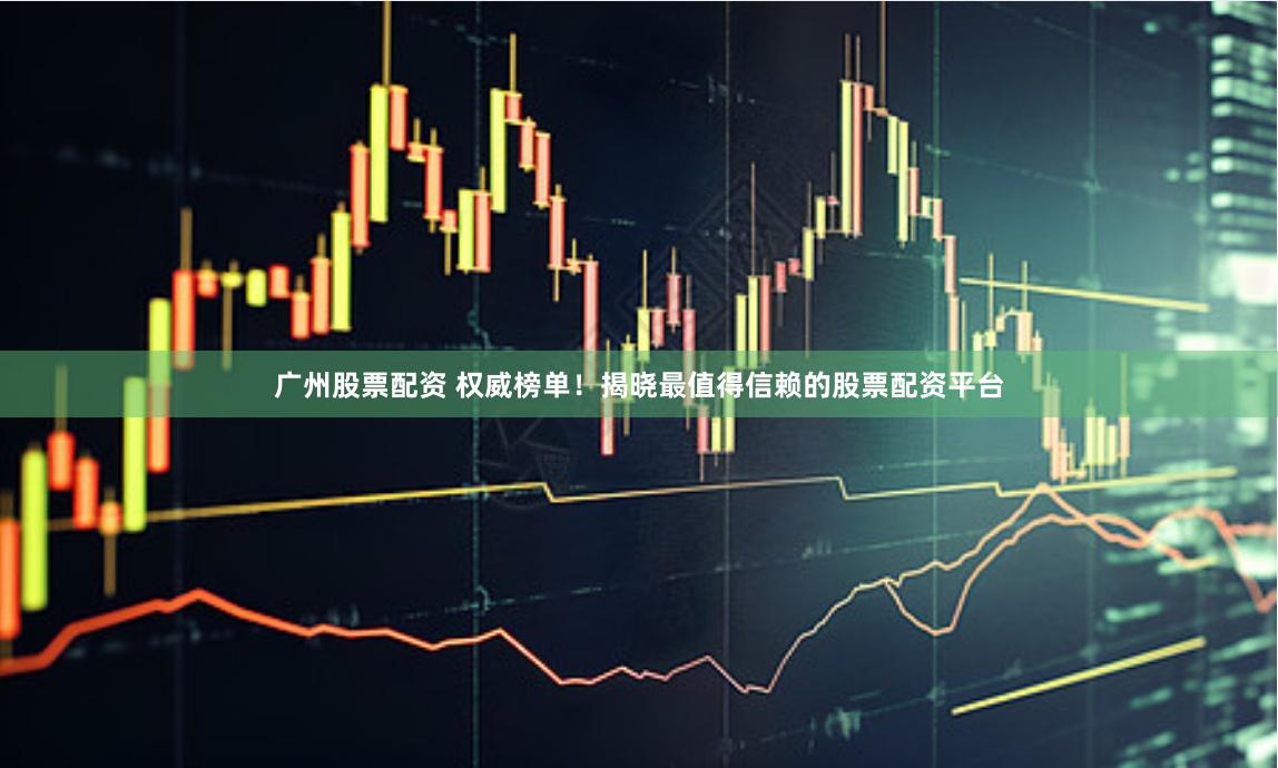 广州股票配资 权威榜单！揭晓最值得信赖的股票配资平台