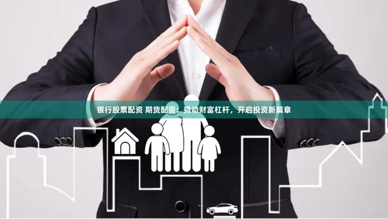 银行股票配资 期货配资：撬动财富杠杆，开启投资新篇章
