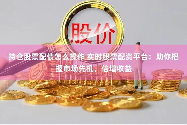 持仓股票配债怎么操作 实时股票配资平台：助你把握市场先机，倍增收益