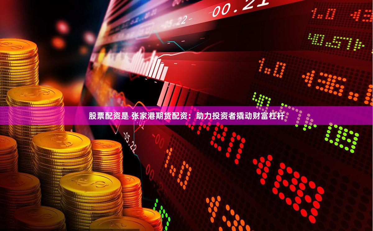 股票配资是 张家港期货配资：助力投资者撬动财富杠杆