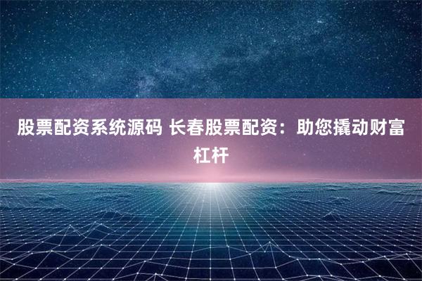 股票配资系统源码 长春股票配资：助您撬动财富杠杆