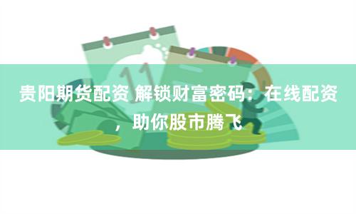 贵阳期货配资 解锁财富密码：在线配资，助你股市腾飞