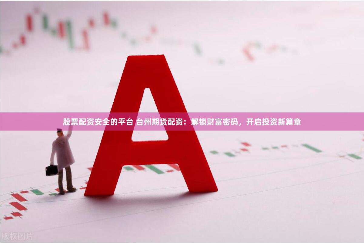 股票配资安全的平台 台州期货配资：解锁财富密码，开启投资新篇章