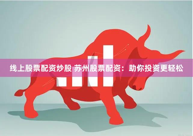 线上股票配资炒股 苏州股票配资：助你投资更轻松