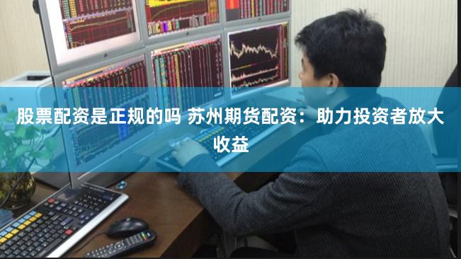 股票配资是正规的吗 苏州期货配资：助力投资者放大收益
