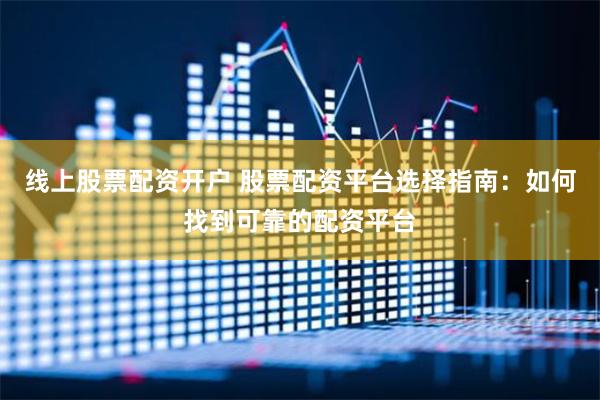 线上股票配资开户 股票配资平台选择指南：如何找到可靠的配资平台