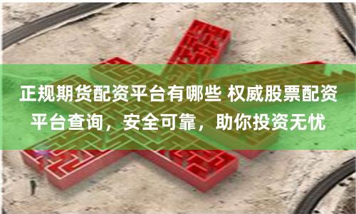 正规期货配资平台有哪些 权威股票配资平台查询，安全可靠，助你投资无忧
