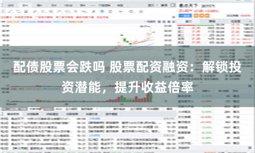 配债股票会跌吗 股票配资融资：解锁投资潜能，提升收益倍率