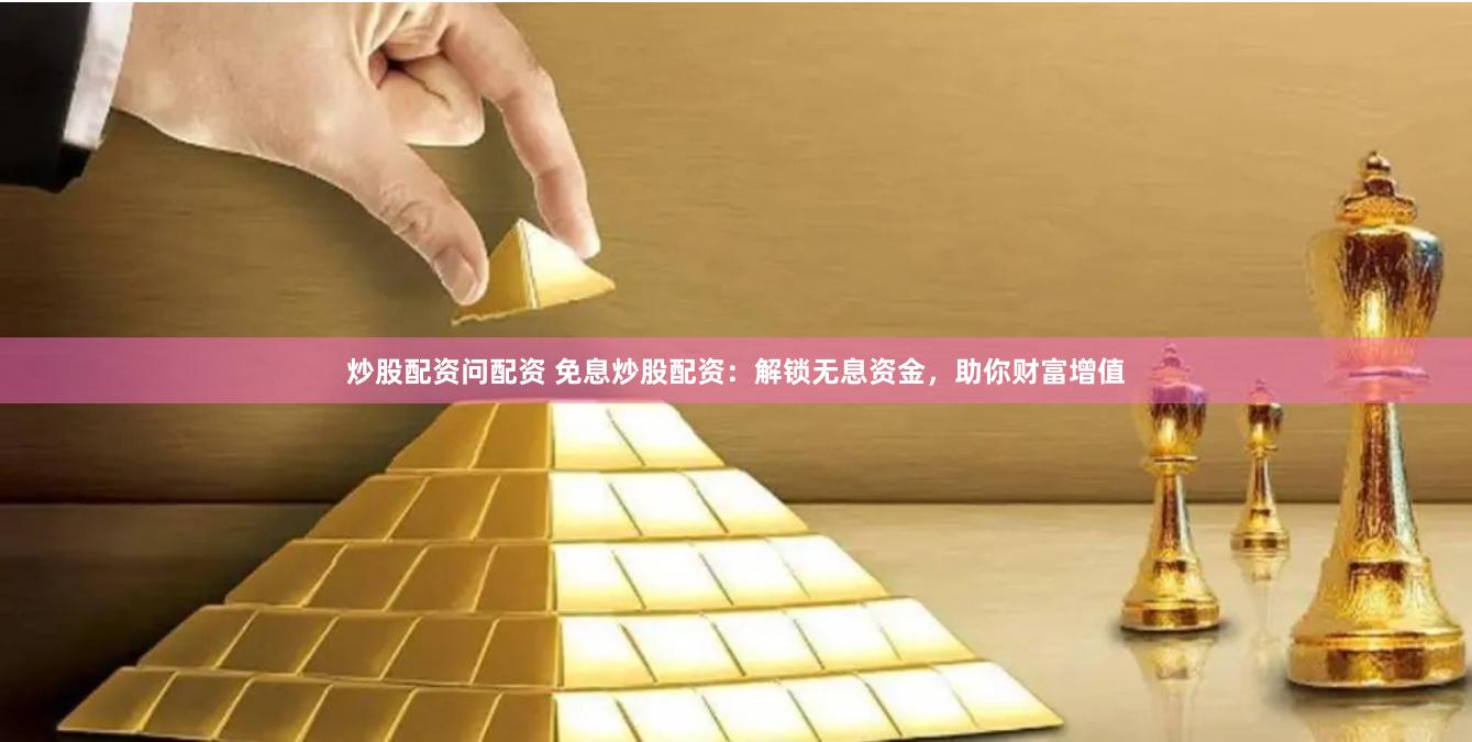 炒股配资问配资 免息炒股配资：解锁无息资金，助你财富增值