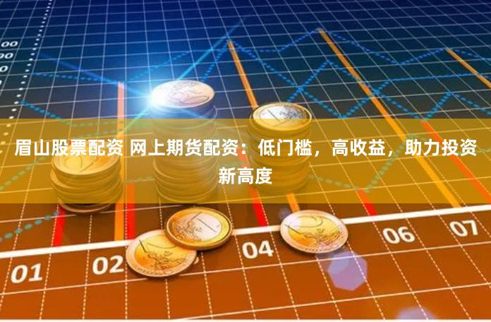眉山股票配资 网上期货配资：低门槛，高收益，助力投资新高度