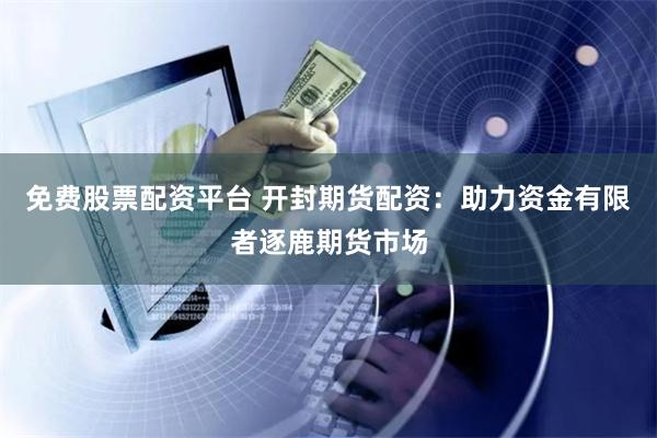 免费股票配资平台 开封期货配资：助力资金有限者逐鹿期货市场