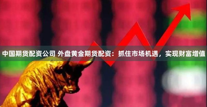 中国期货配资公司 外盘黄金期货配资：抓住市场机遇，实现财富增值