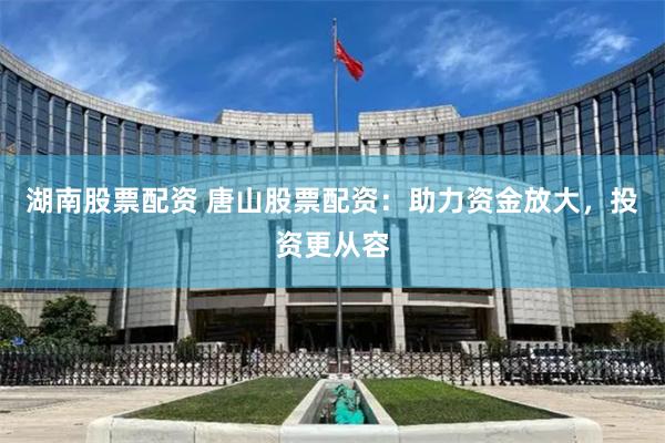 湖南股票配资 唐山股票配资：助力资金放大，投资更从容
