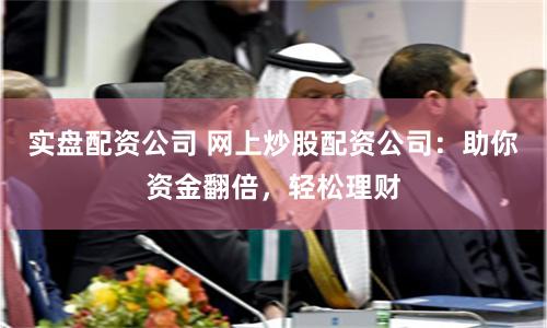 实盘配资公司 网上炒股配资公司：助你资金翻倍，轻松理财