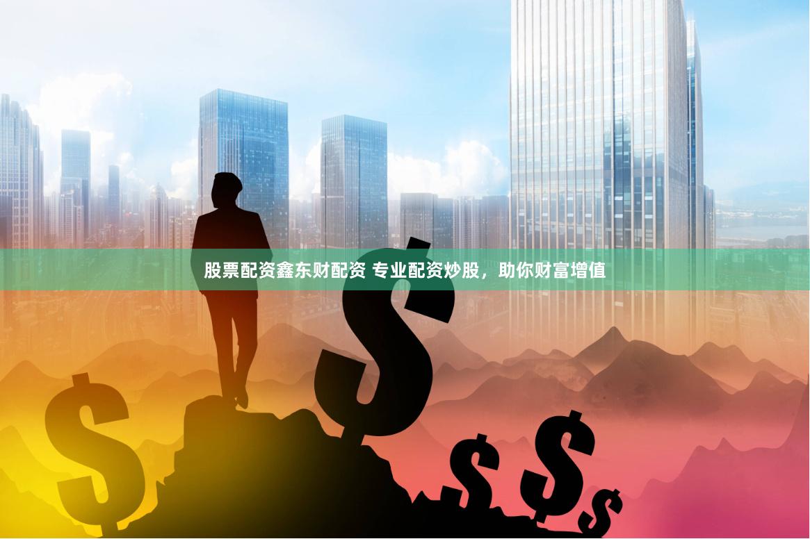 股票配资鑫东财配资 专业配资炒股，助你财富增值