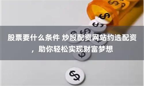 股票要什么条件 炒股配资网站约选配资，助你轻松实现财富梦想