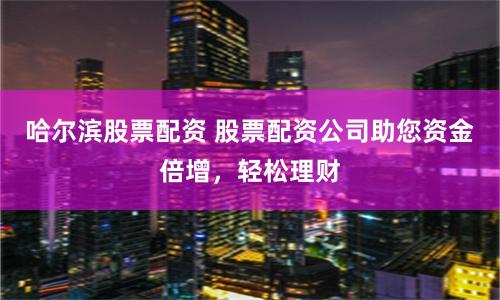 哈尔滨股票配资 股票配资公司助您资金倍增，轻松理财