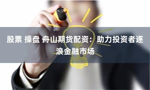 股票 操盘 舟山期货配资：助力投资者逐浪金融市场