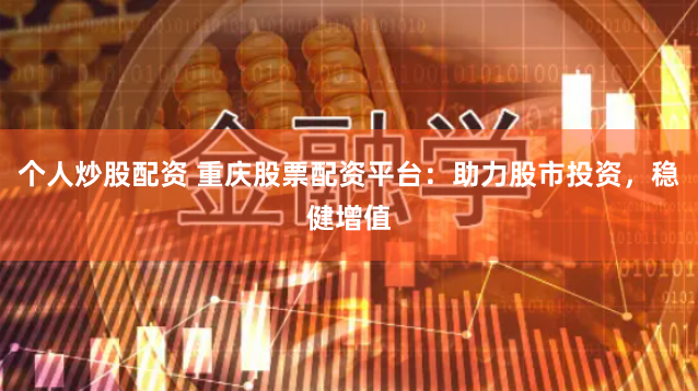 个人炒股配资 重庆股票配资平台：助力股市投资，稳健增值