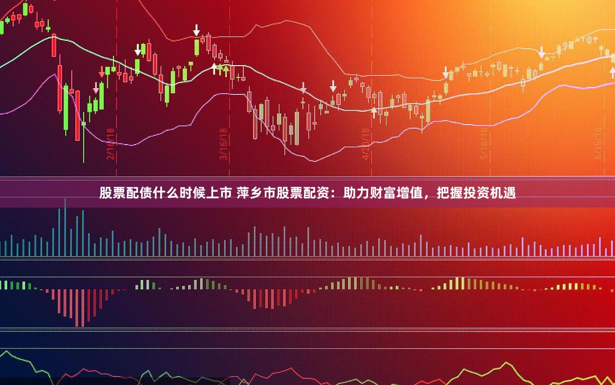 股票配债什么时候上市 萍乡市股票配资：助力财富增值，把握投资机遇
