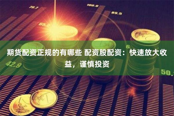 期货配资正规的有哪些 配资股配资：快速放大收益，谨慎投资
