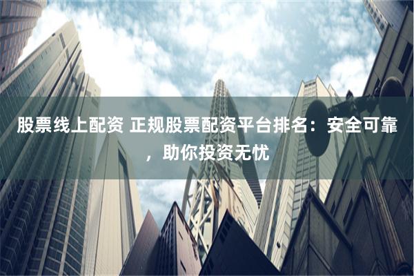 股票线上配资 正规股票配资平台排名：安全可靠，助你投资无忧