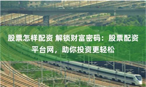 股票怎样配资 解锁财富密码：股票配资平台网，助你投资更轻松