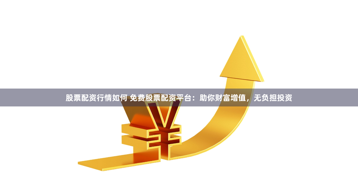 股票配资行情如何 免费股票配资平台：助你财富增值，无负担投资