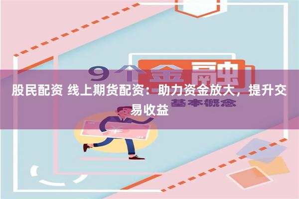 股民配资 线上期货配资：助力资金放大，提升交易收益