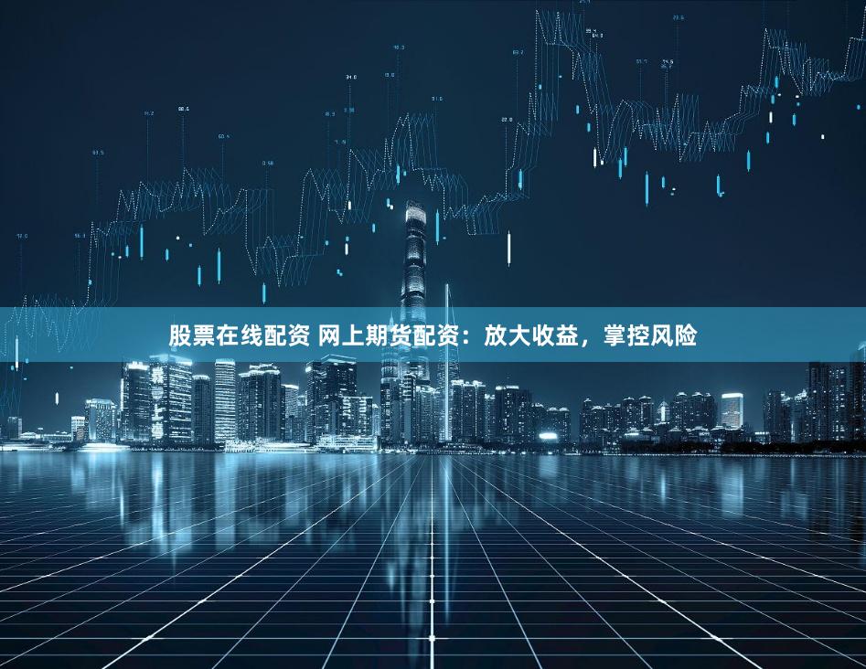 股票在线配资 网上期货配资：放大收益，掌控风险