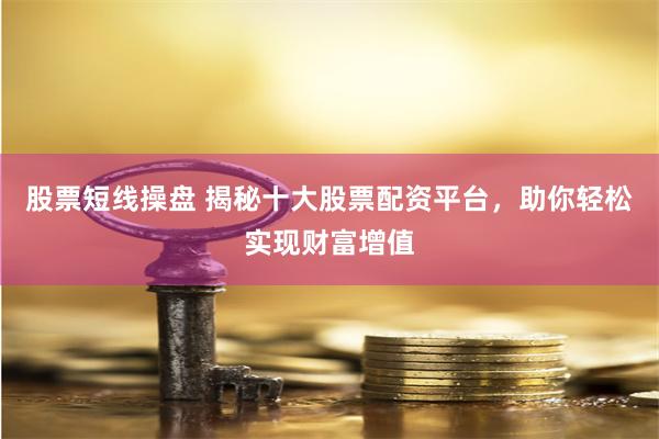 股票短线操盘 揭秘十大股票配资平台，助你轻松实现财富增值