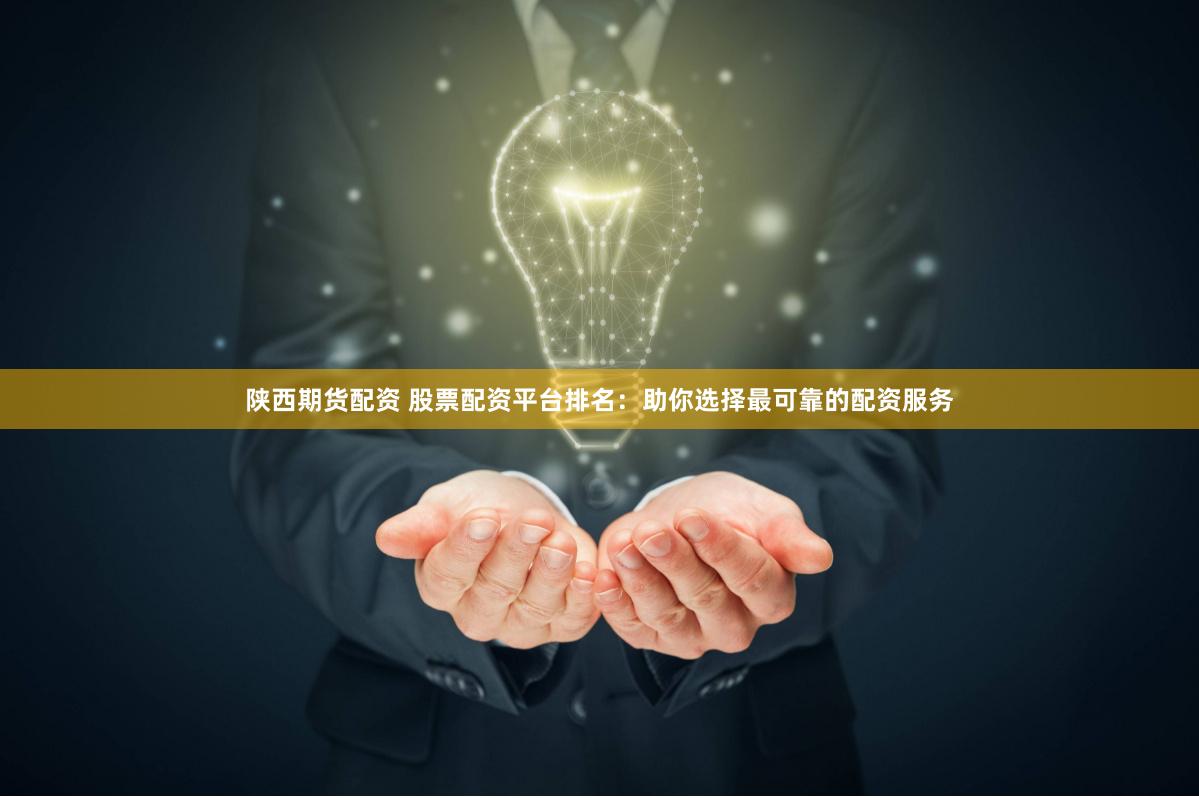 陕西期货配资 股票配资平台排名：助你选择最可靠的配资服务