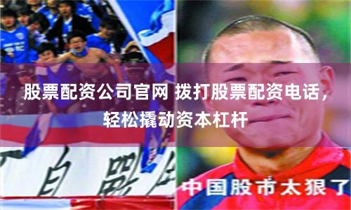 股票配资公司官网 拨打股票配资电话，轻松撬动资本杠杆