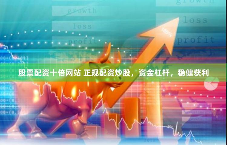 股票配资十倍网站 正规配资炒股，资金杠杆，稳健获利