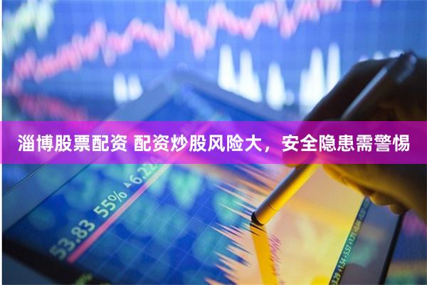 淄博股票配资 配资炒股风险大，安全隐患需警惕