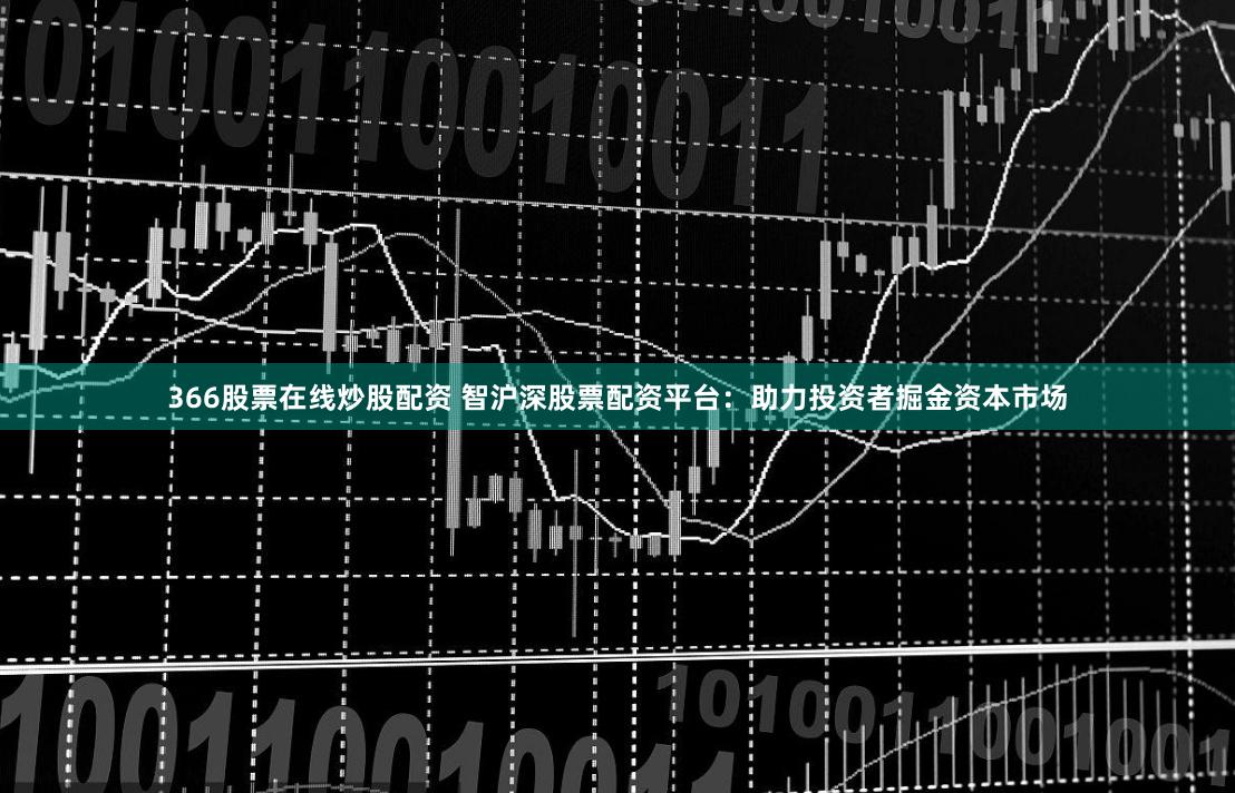 366股票在线炒股配资 智沪深股票配资平台：助力投资者掘金资本市场