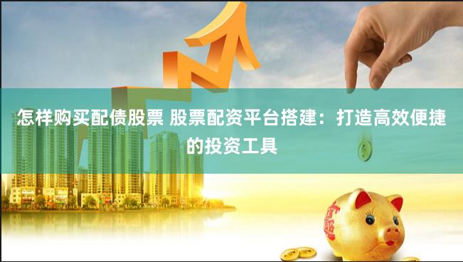 怎样购买配债股票 股票配资平台搭建：打造高效便捷的投资工具