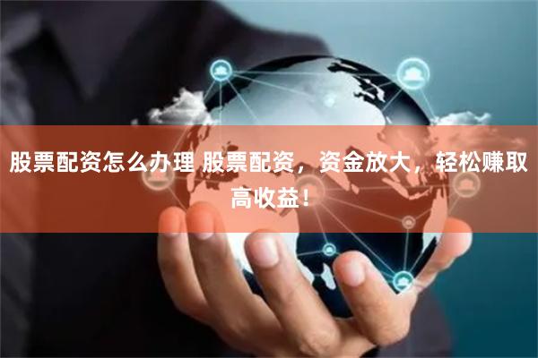 股票配资怎么办理 股票配资，资金放大，轻松赚取高收益！