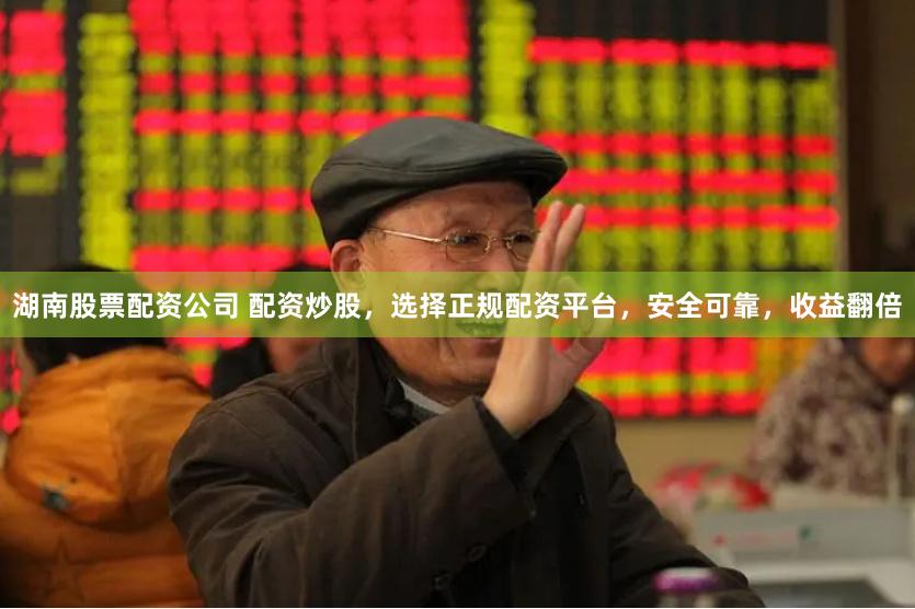湖南股票配资公司 配资炒股，选择正规配资平台，安全可靠，收益翻倍