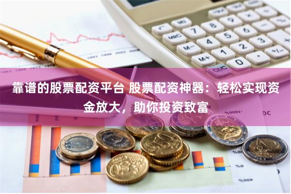 靠谱的股票配资平台 股票配资神器：轻松实现资金放大，助你投资致富