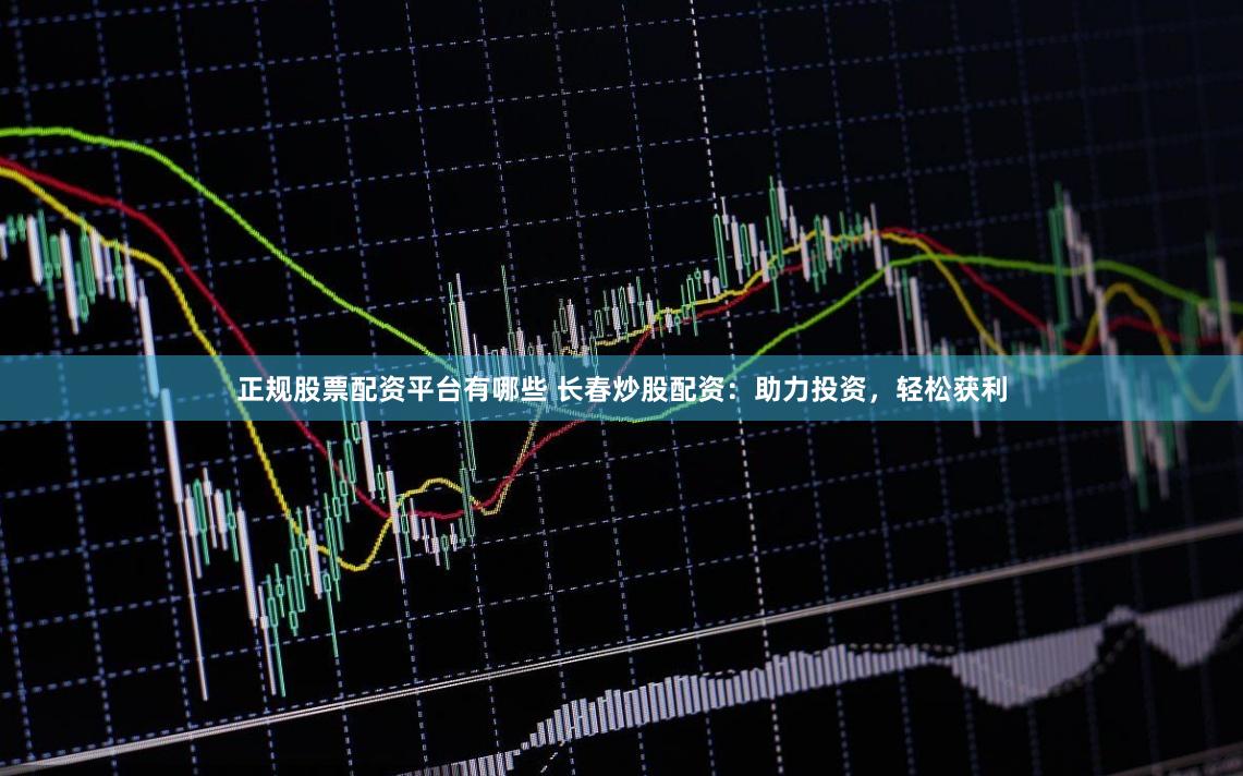 正规股票配资平台有哪些 长春炒股配资：助力投资，轻松获利
