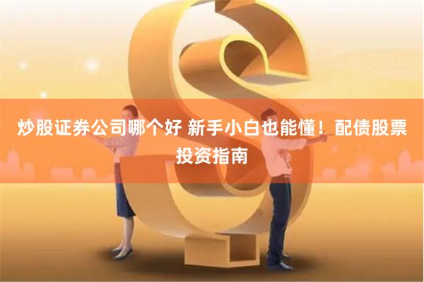 炒股证券公司哪个好 新手小白也能懂！配债股票投资指南