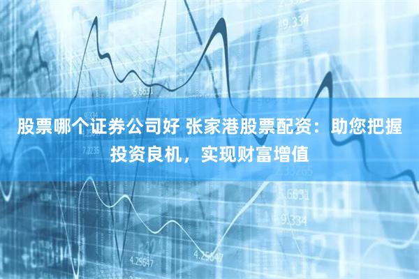 股票哪个证券公司好 张家港股票配资：助您把握投资良机，实现财富增值