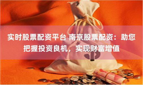 实时股票配资平台 南京股票配资：助您把握投资良机，实现财富增值