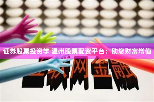 证券股票投资学 温州股票配资平台：助您财富增值
