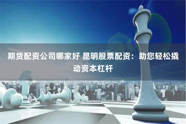 期货配资公司哪家好 昆明股票配资：助您轻松撬动资本杠杆