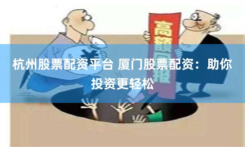 杭州股票配资平台 厦门股票配资：助你投资更轻松