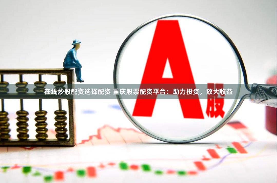 在线炒股配资选择配资 重庆股票配资平台：助力投资，放大收益