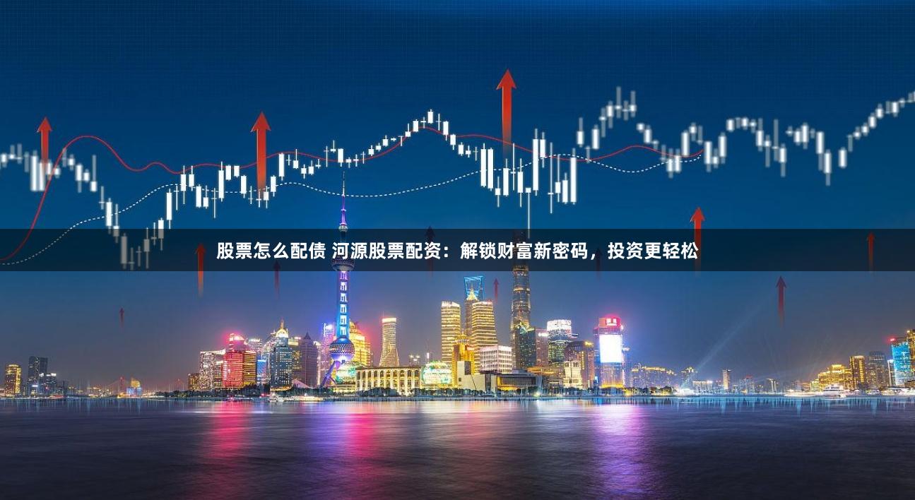 股票怎么配债 河源股票配资：解锁财富新密码，投资更轻松