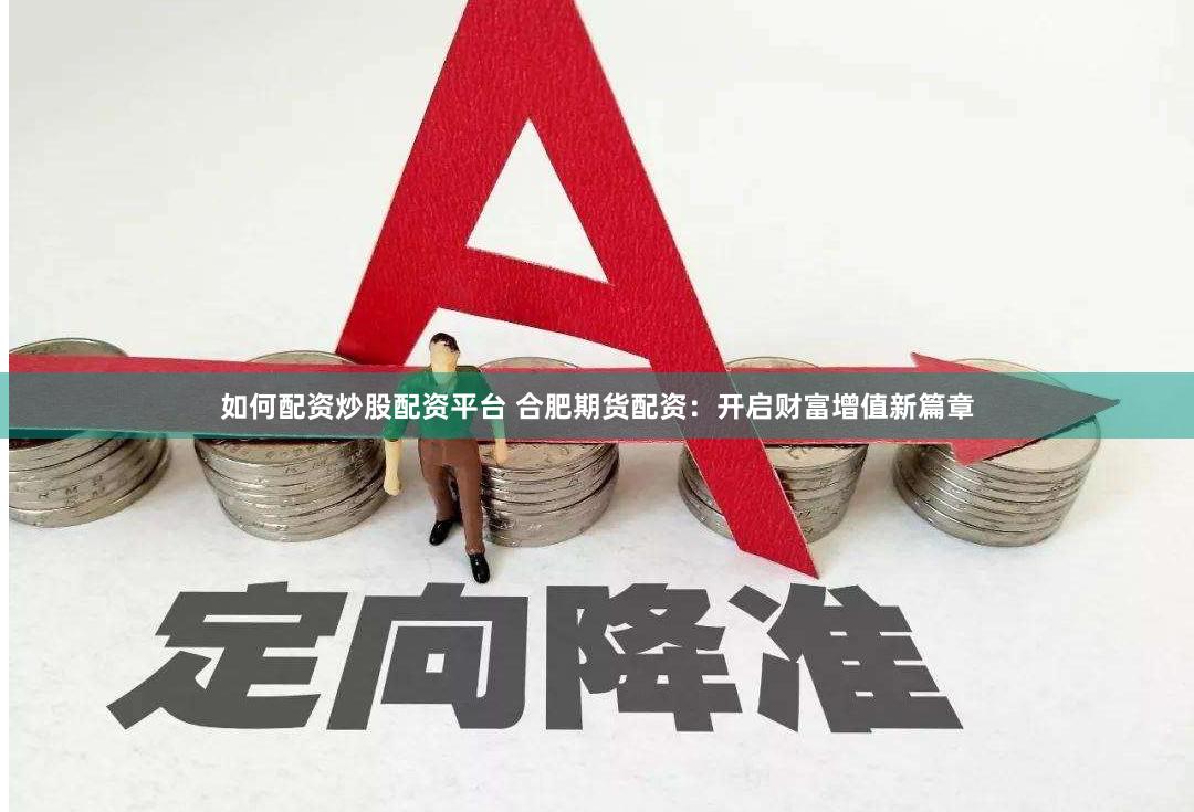 如何配资炒股配资平台 合肥期货配资：开启财富增值新篇章